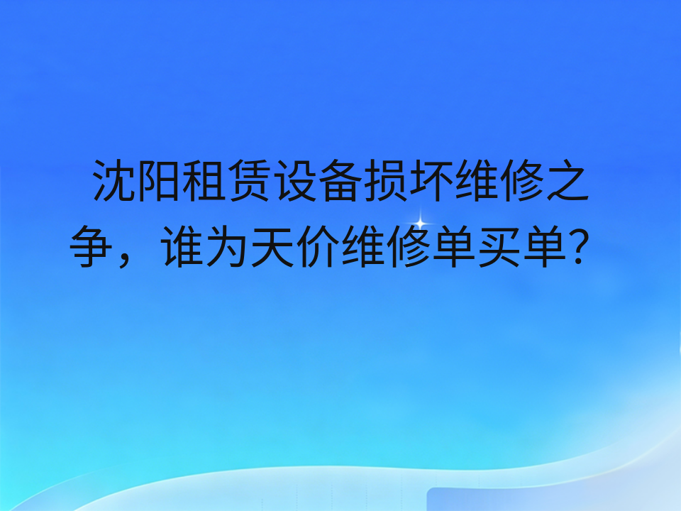 沈阳租赁设备损坏维修之争,谁为天价维修单买单?