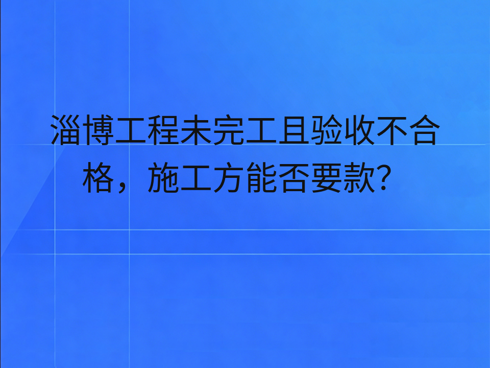 淄博工程未完工且验收不合格,施工方能否要款?