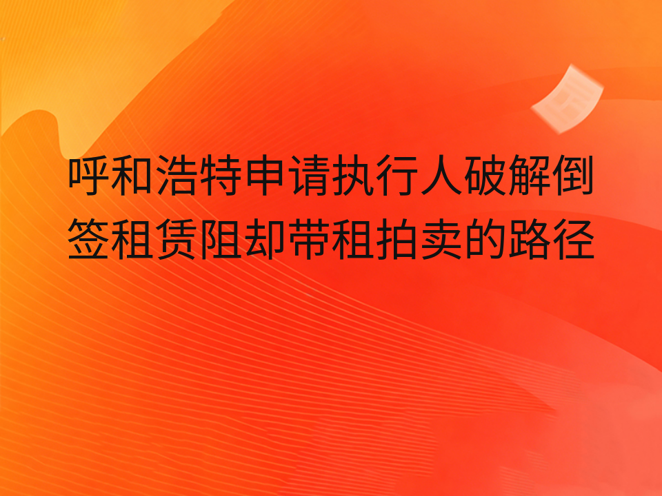 呼和浩特申请执行人破解倒签租赁阻却带租拍卖的路径