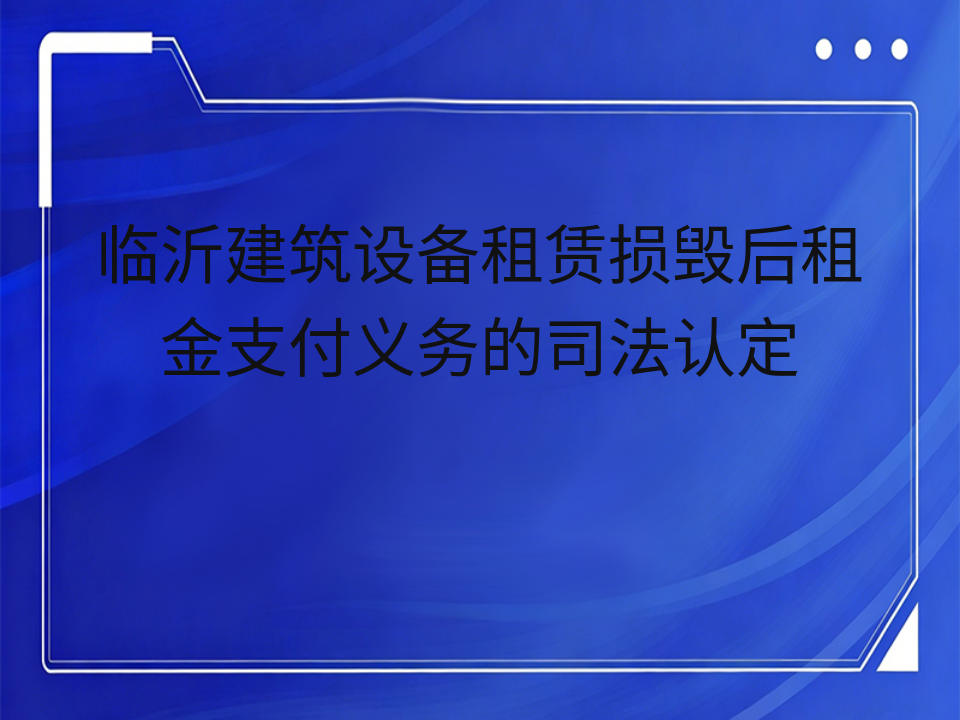 临沂建筑设备租赁损毁后租金支付义务的司法认定