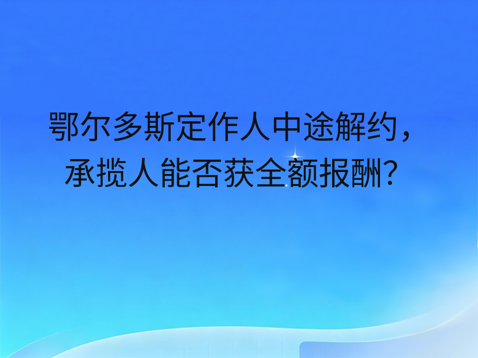 鄂尔多斯定作人中途解约，承揽人能否获全额报酬？