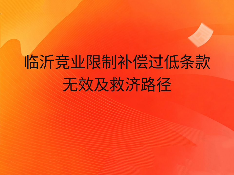 临沂竞业限制补偿过低条款无效及救济路径