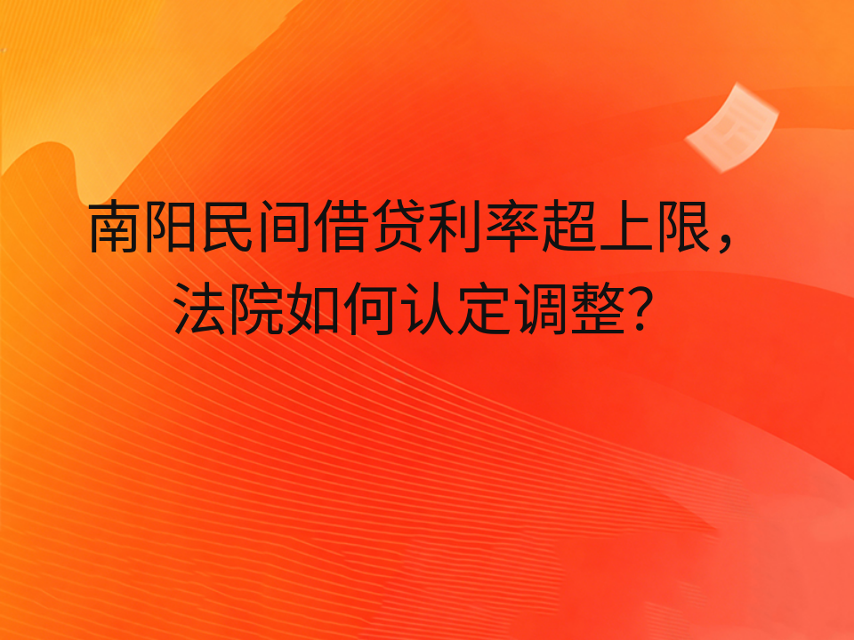 南阳民间借贷利率超上限,法院如何认定调整?