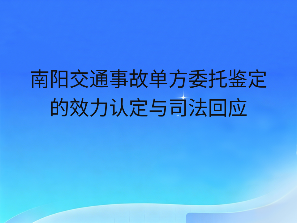 南阳交通事故单方委托鉴定的效力认定与司法回应