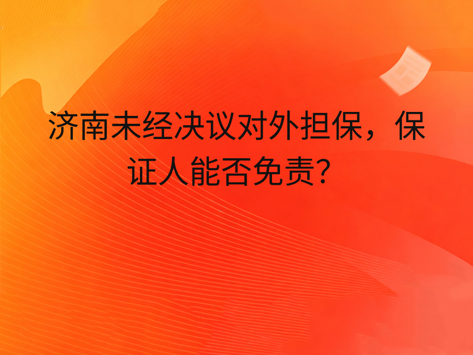 济南未经决议对外担保,保证人能否免责?