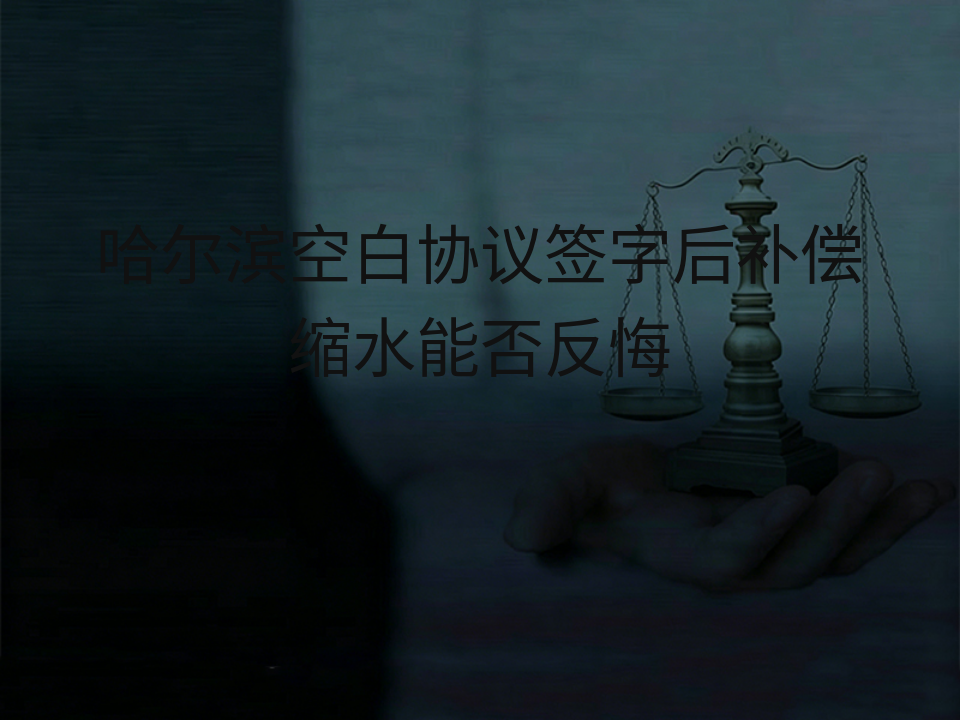 哈尔滨空白协议签字后补偿缩水能否反悔