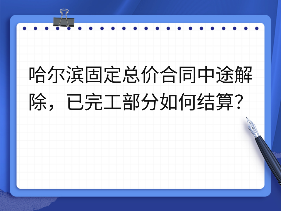 哈尔滨固定总价合同中途解除,已完工部分如何结算?
