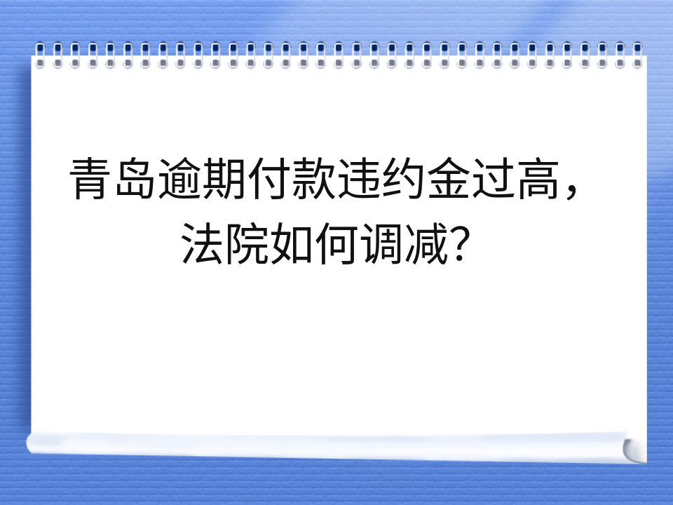 青岛逾期付款违约金过高,法院如何调减?