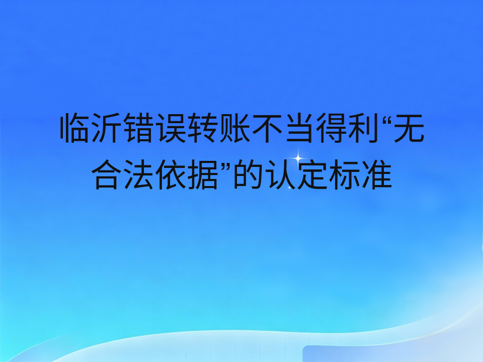 临沂错误转账不当得利“无合法依据”的认定标准