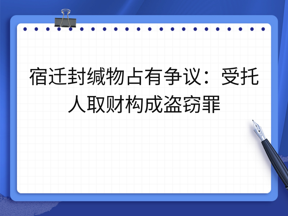 宿迁封缄物占有争议:受托人取财构成盗窃罪