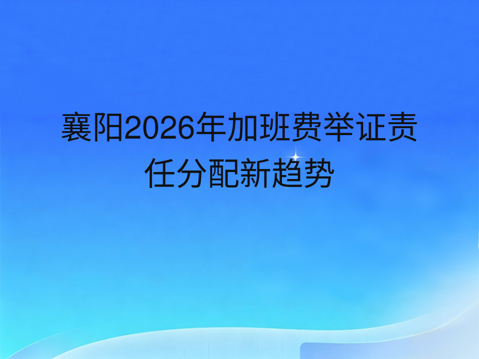 襄阳2026年加班费举证责任分配新趋势