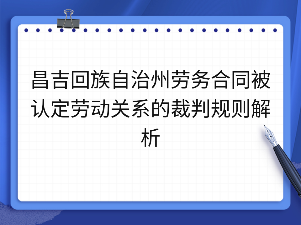 昌吉回族自治州劳务合同被认定劳动关系的裁判规则解析