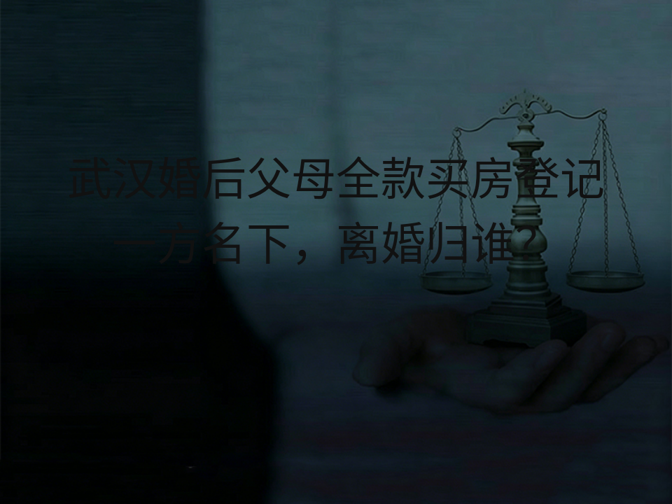 武汉婚后父母全款买房登记一方名下,离婚归谁?