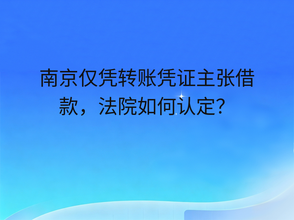 南京仅凭转账凭证主张借款,法院如何认定?