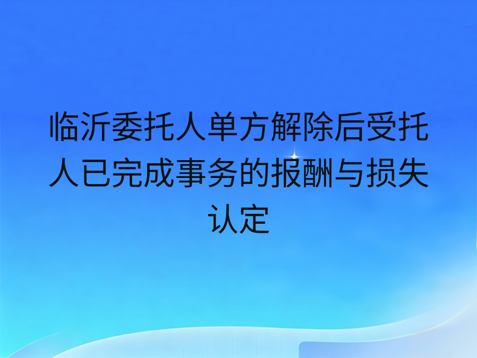 临沂委托人单方解除后受托人已完成事务的报酬与损失认定