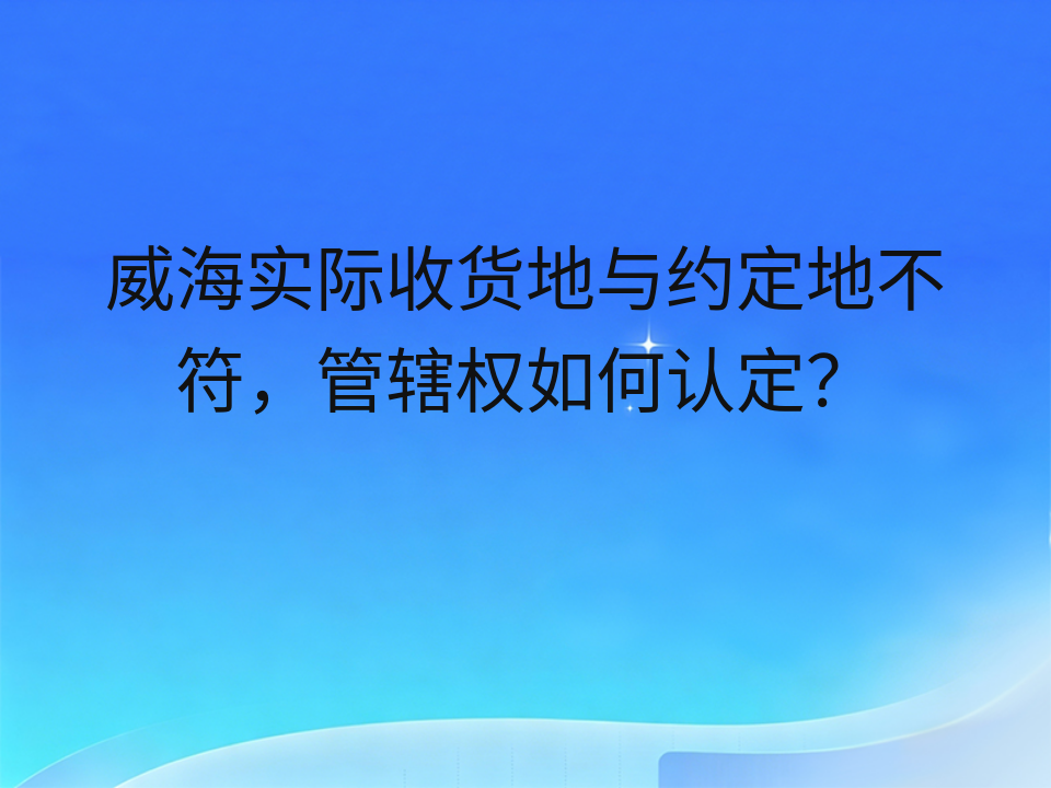 威海实际收货地与约定地不符，管辖权如何认定？