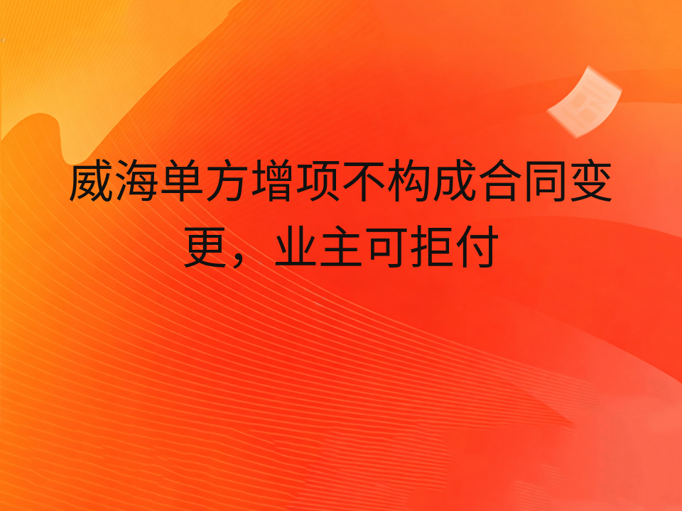 威海单方增项不构成合同变更，业主可拒付