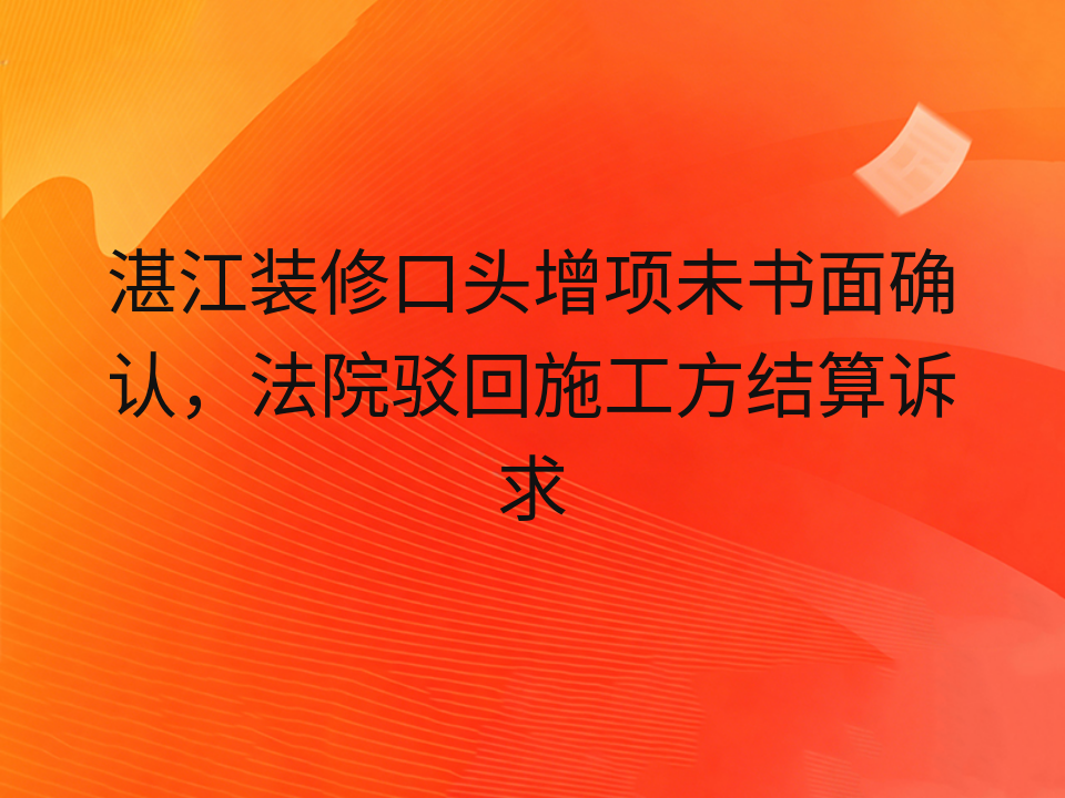 湛江装修口头增项未书面确认,法院驳回施工方结算诉求
