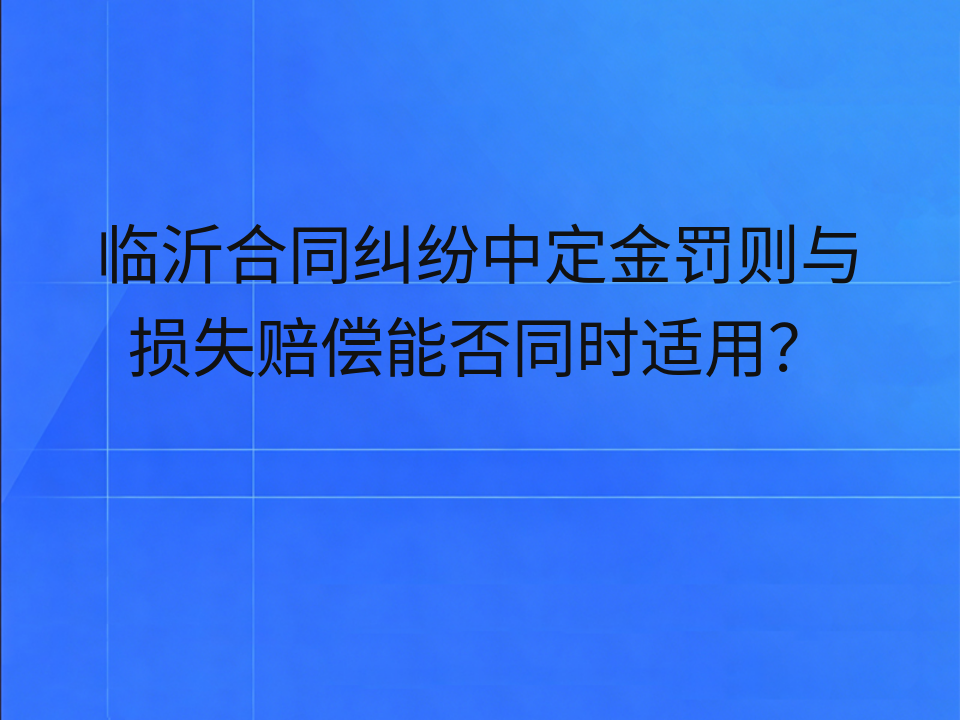 临沂合同纠纷中定金罚则与损失赔偿能否同时适用?
