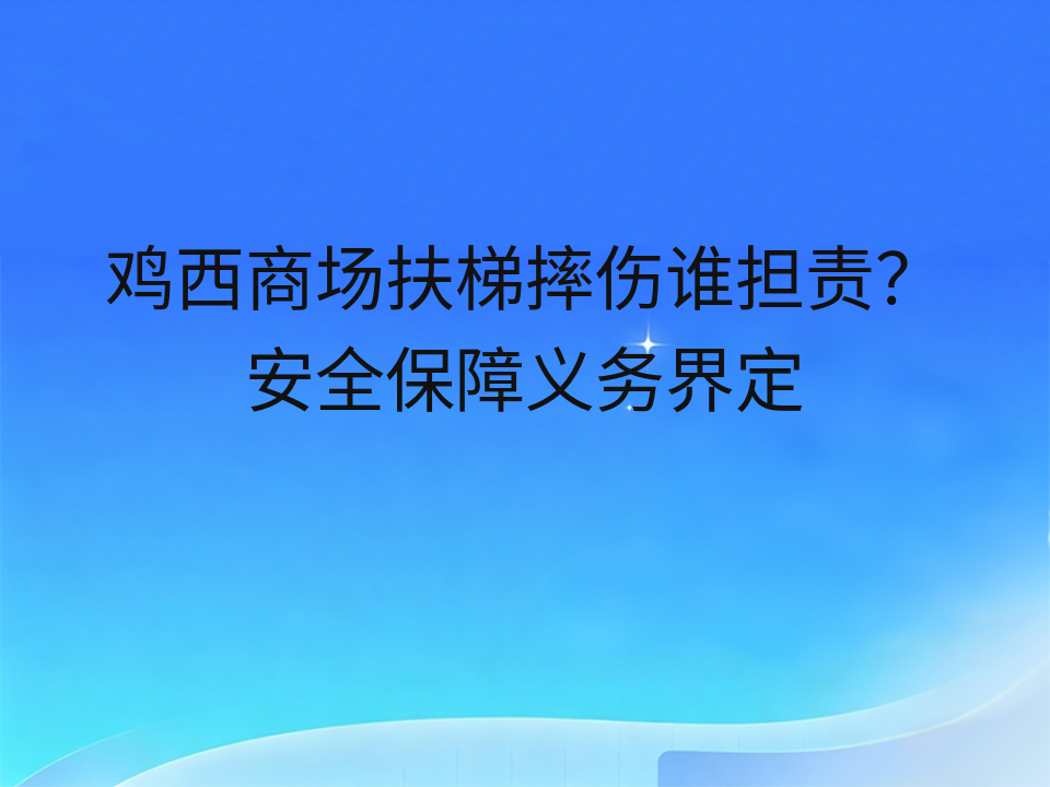 鸡西商场扶梯摔伤谁担责?安全保障义务界定