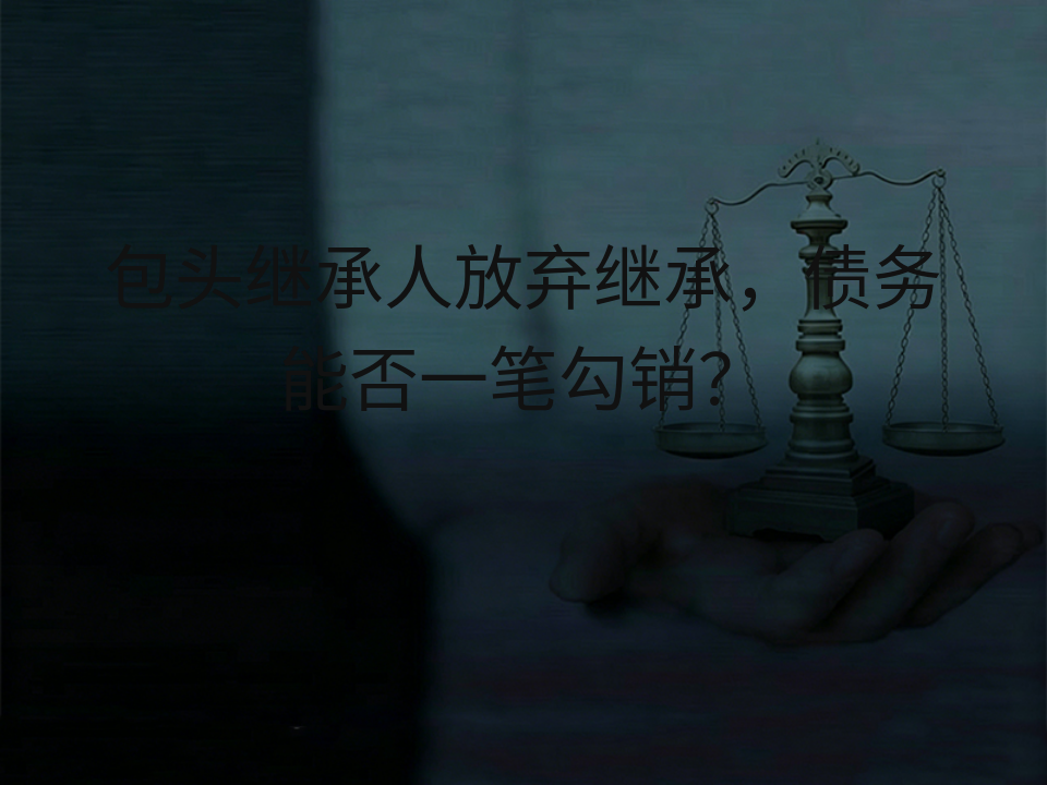 包头继承人放弃继承,债务能否一笔勾销?