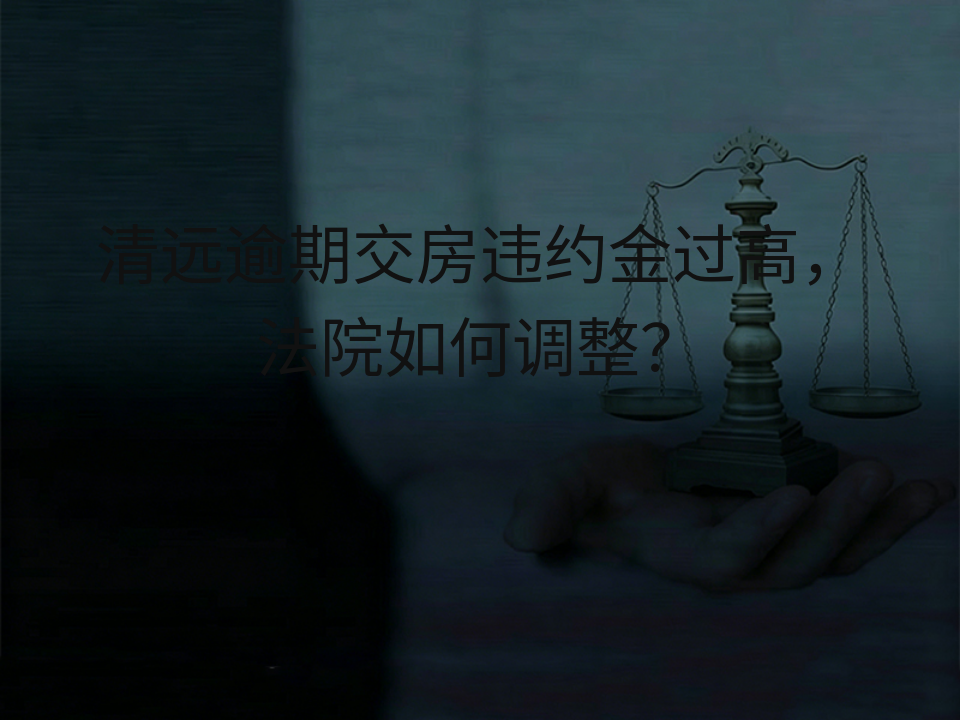 清远逾期交房违约金过高,法院如何调整?