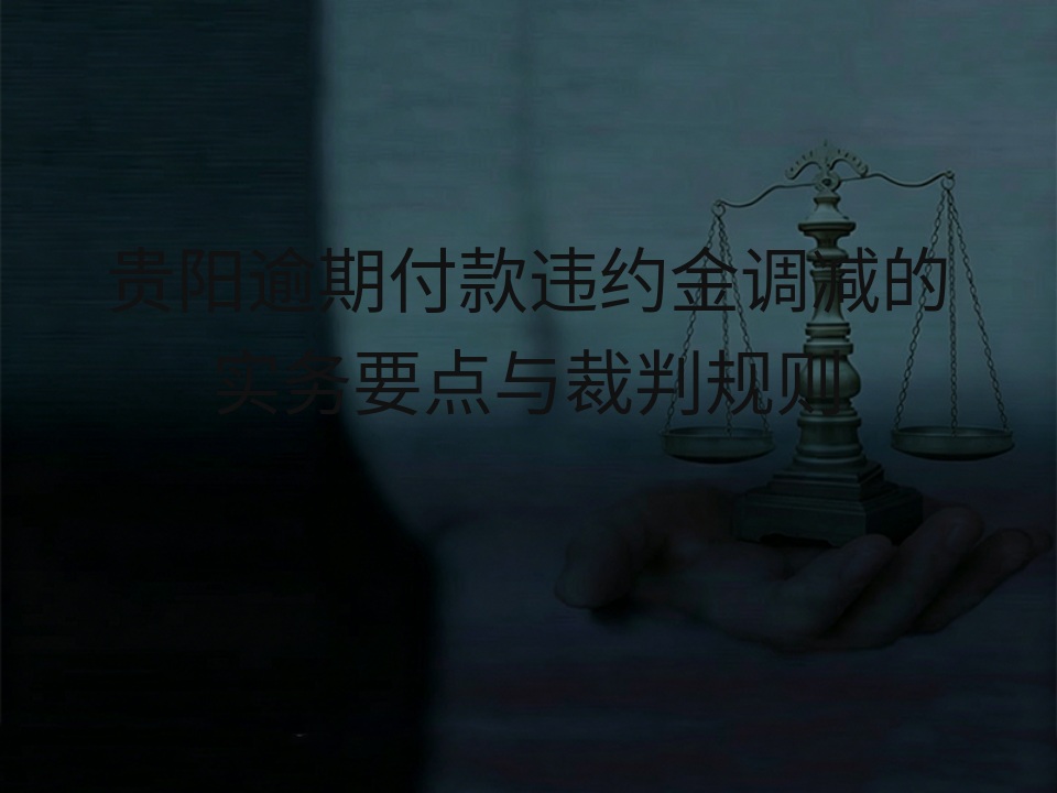 贵阳逾期付款违约金调减的实务要点与裁判规则