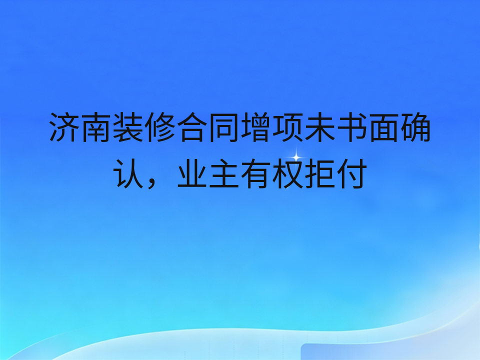 济南装修合同增项未书面确认,业主有权拒付