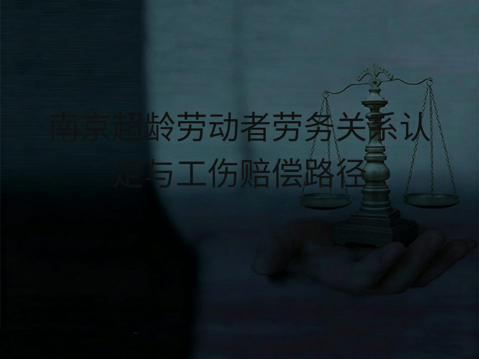 南京超龄劳动者劳务关系认定与工伤赔偿路径