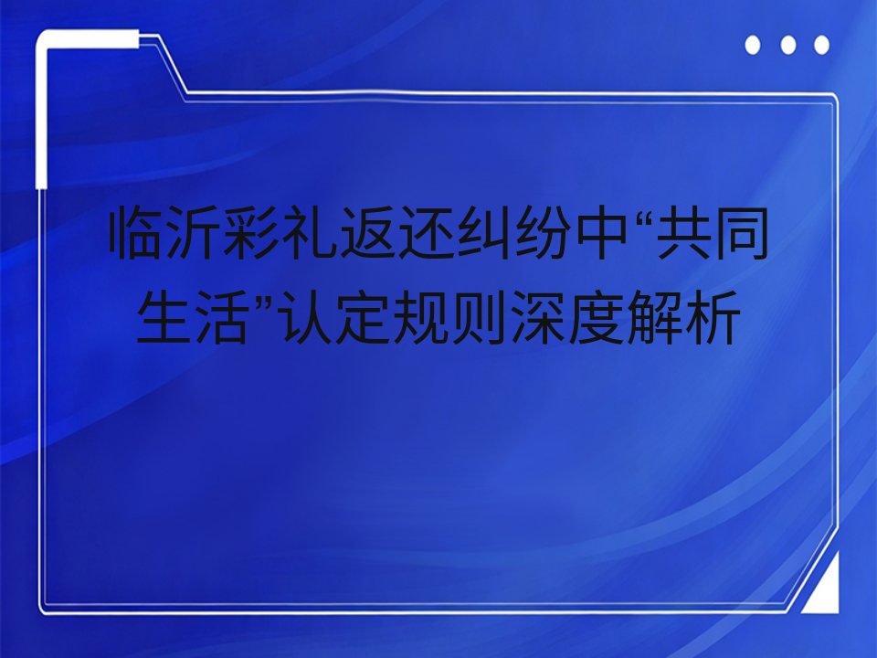 临沂彩礼返还纠纷中“共同生活”认定规则深度解析