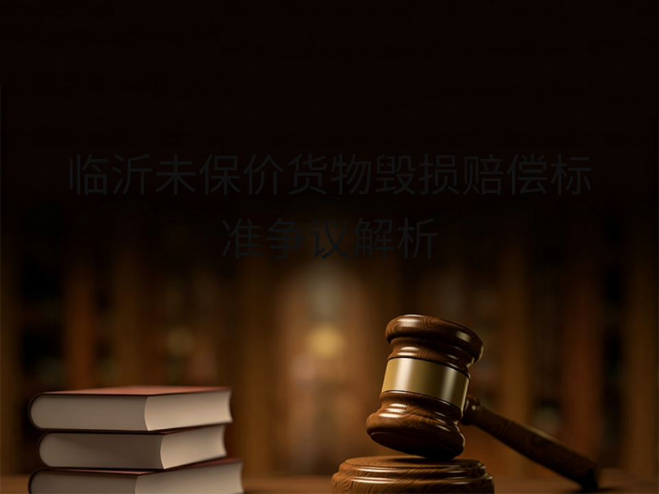 临沂未保价货物毁损赔偿标准争议解析