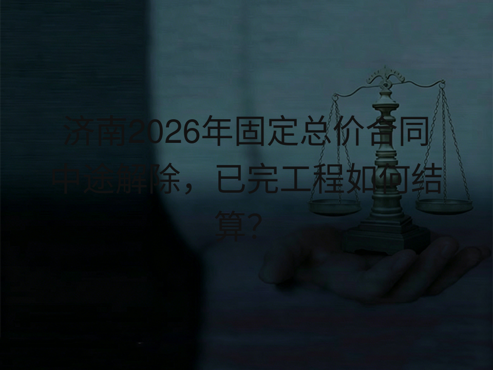 济南2026年固定总价合同中途解除，已完工程如何结算？