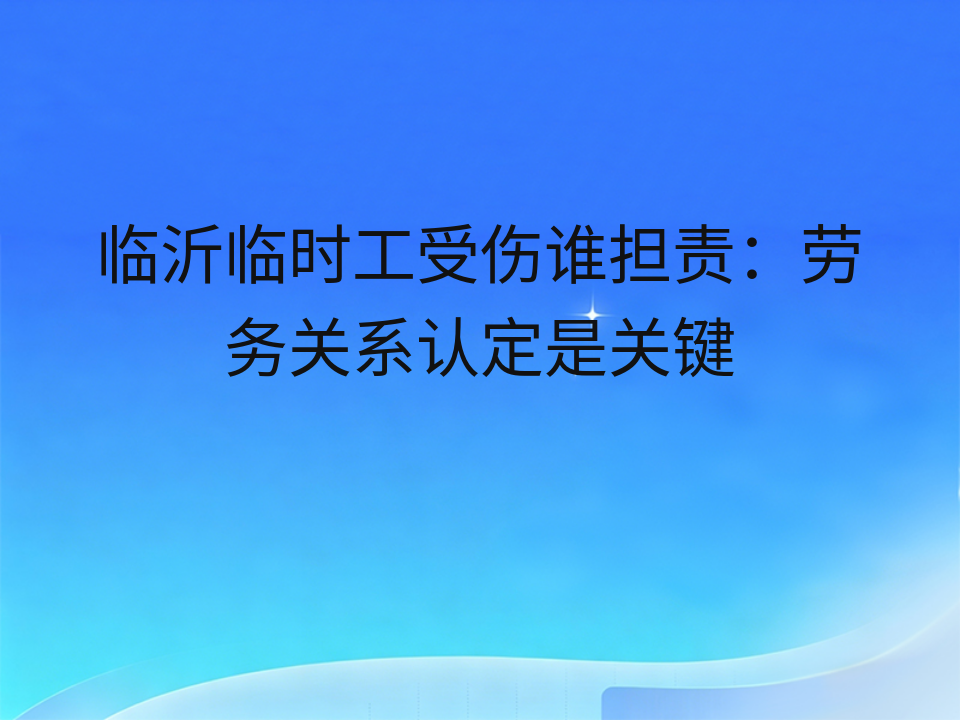 临沂临时工受伤谁担责：劳务关系认定是关键