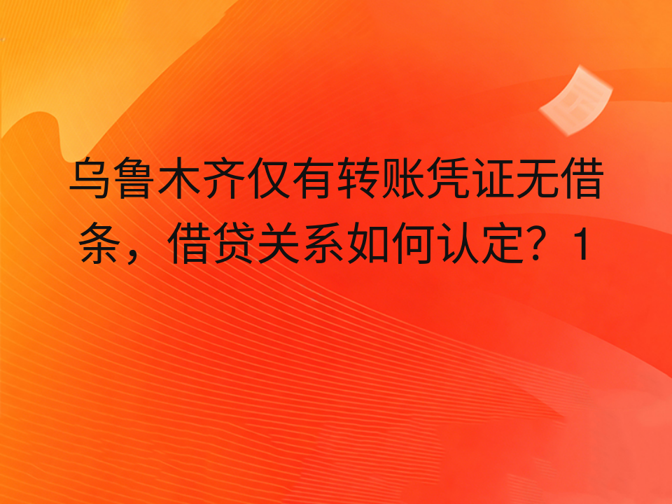 乌鲁木齐仅有转账凭证无借条,借贷关系如何认定?1