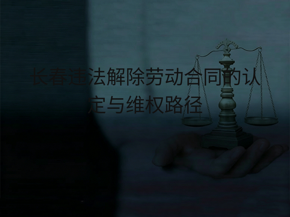 长春违法解除劳动合同的认定与维权路径