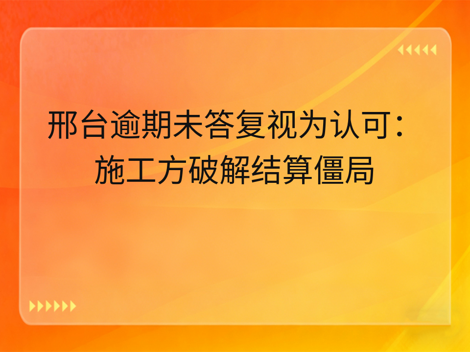 邢台逾期未答复视为认可:施工方破解结算僵局