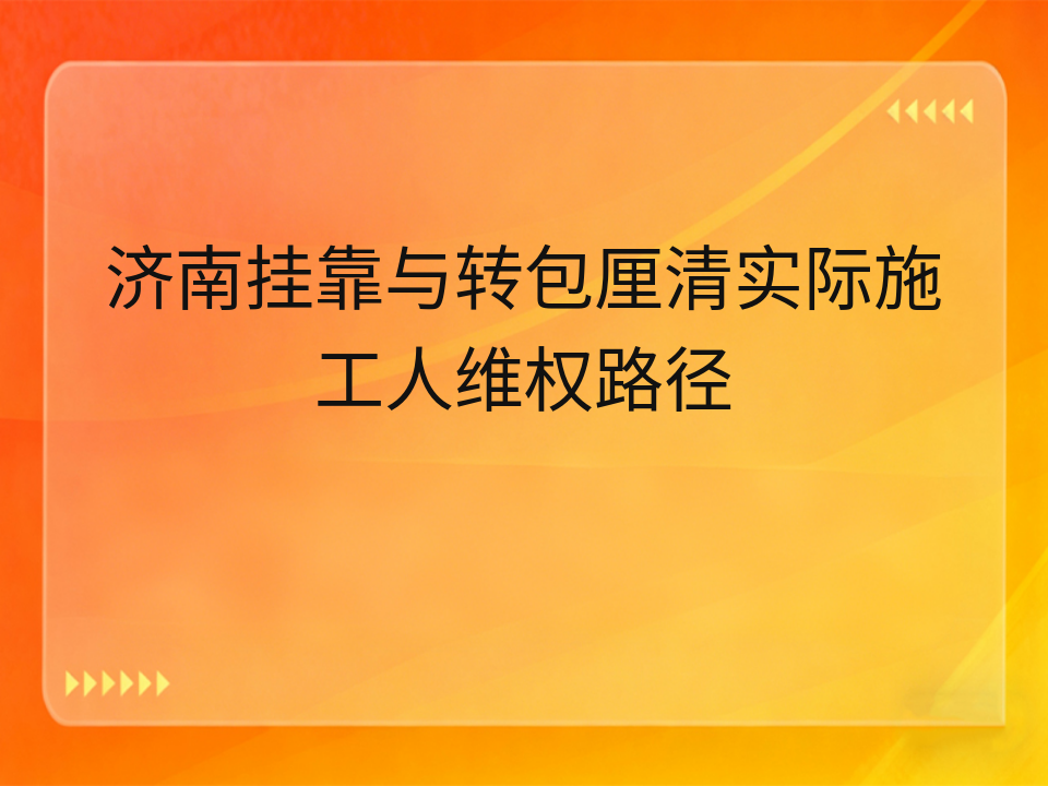 济南挂靠与转包厘清实际施工人维权路径