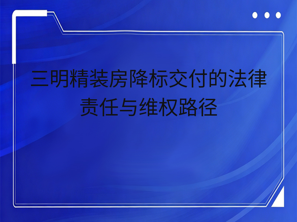 三明精装房降标交付的法律责任与维权路径