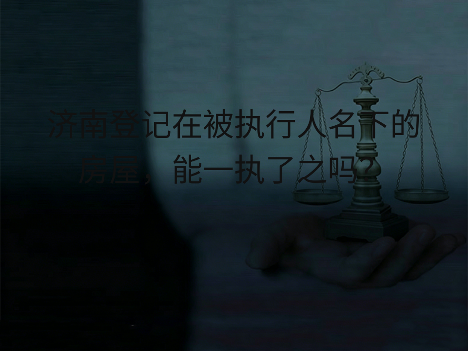 济南登记在被执行人名下的房屋,能一执了之吗?