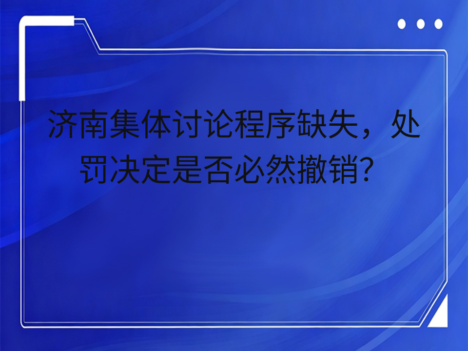 济南集体讨论程序缺失,处罚决定是否必然撤销?