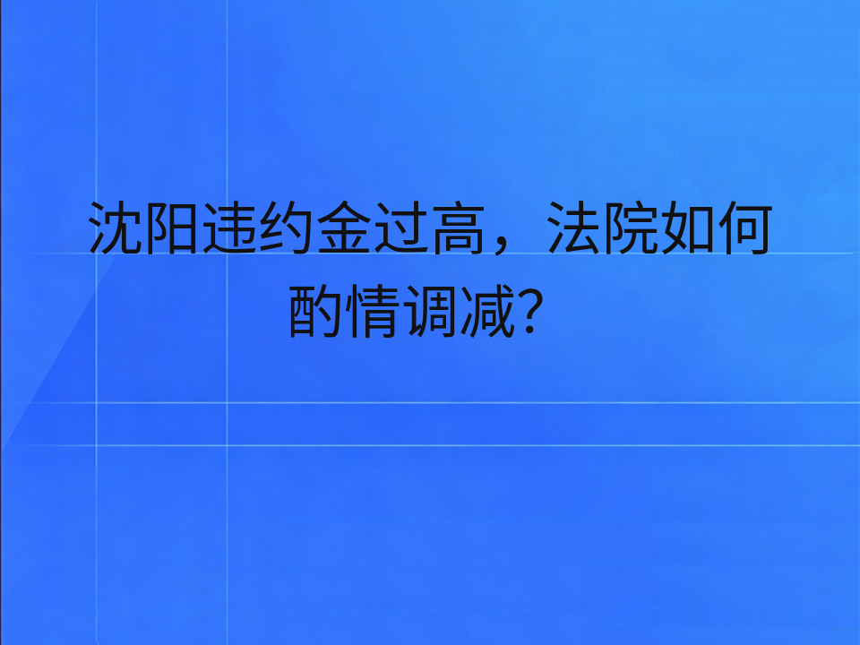 沈阳违约金过高，法院如何酌情调减？