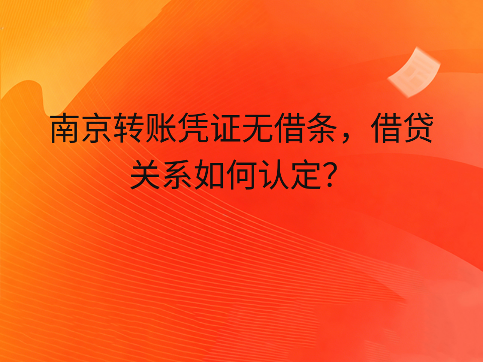 南京转账凭证无借条，借贷关系如何认定？