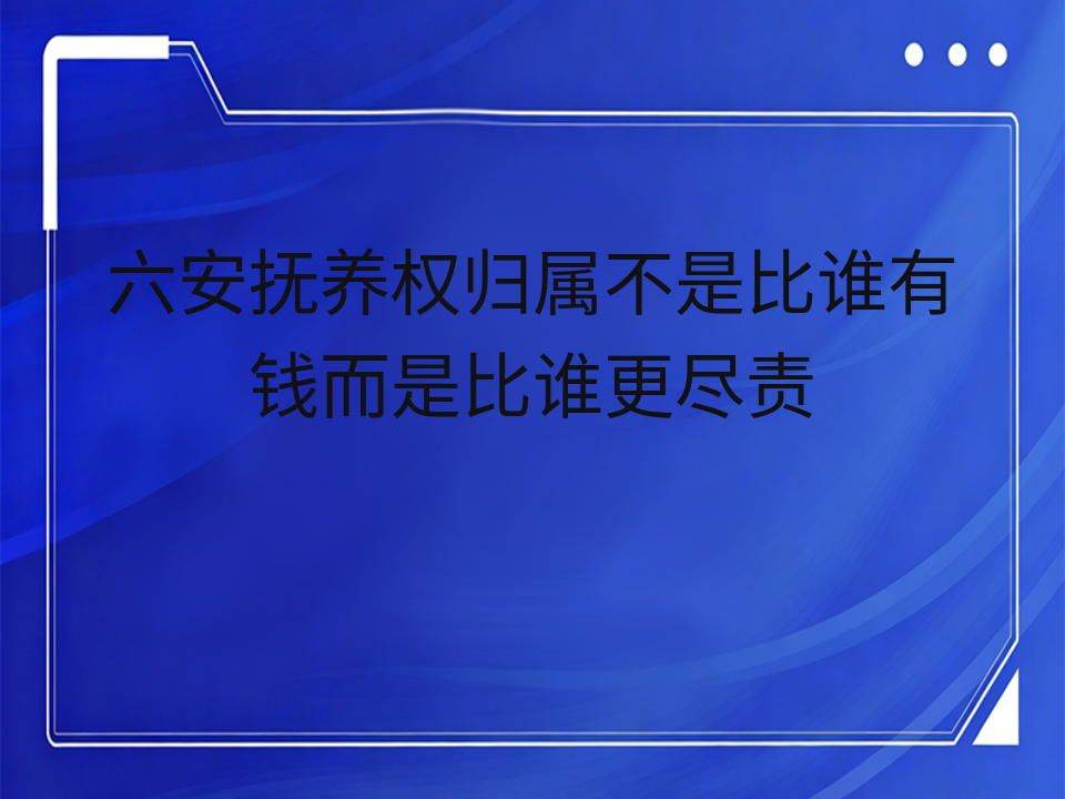 六安抚养权归属不是比谁有钱而是比谁更尽责