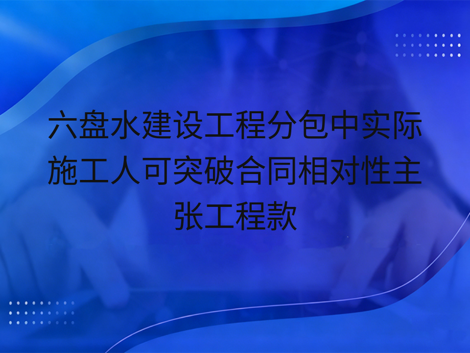 六盘水建设工程分包中实际施工人可突破合同相对性主张工程款