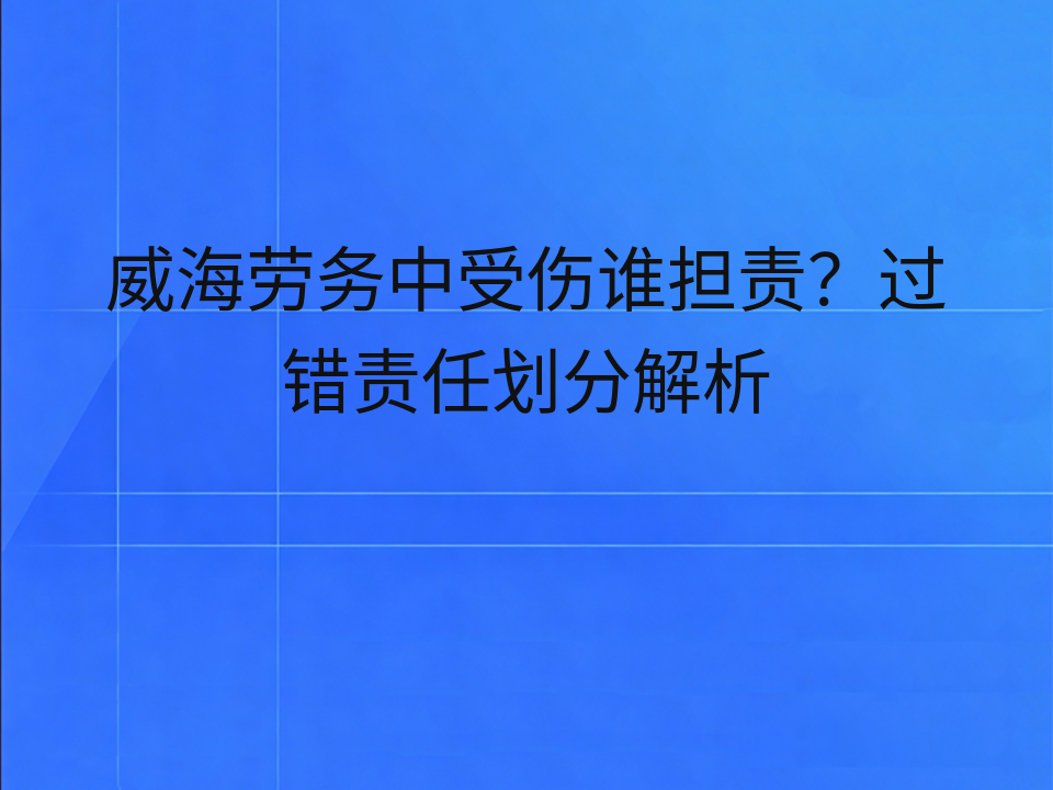 威海劳务中受伤谁担责？过错责任划分解析