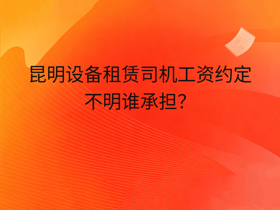 昆明设备租赁司机工资约定不明谁承担？