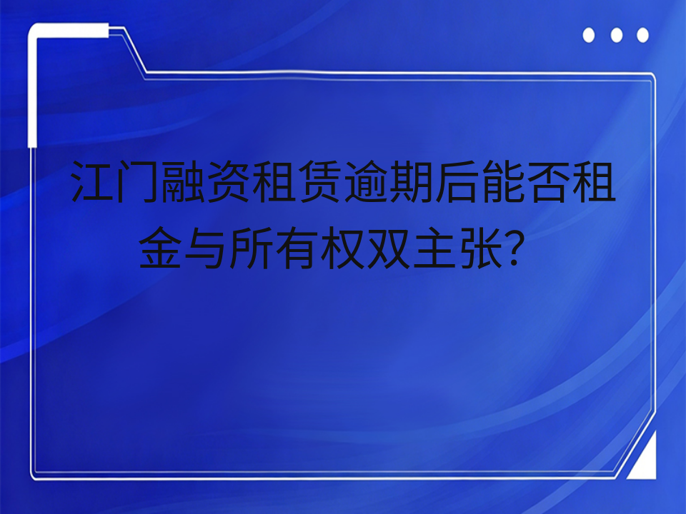 江门融资租赁逾期后能否租金与所有权双主张?