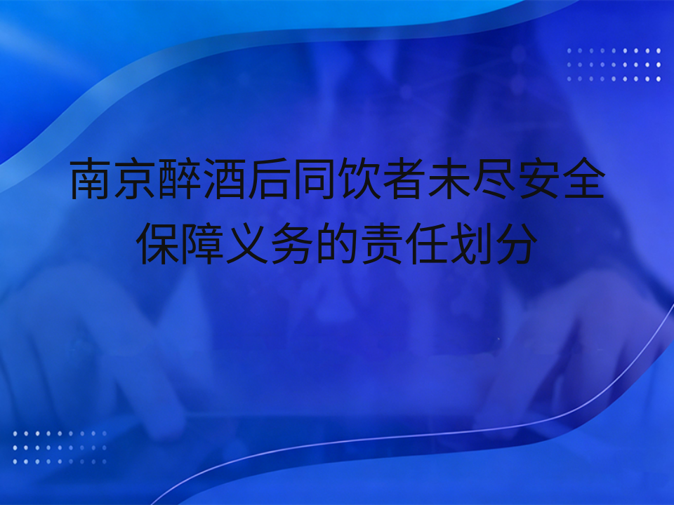 南京醉酒后同饮者未尽安全保障义务的责任划分
