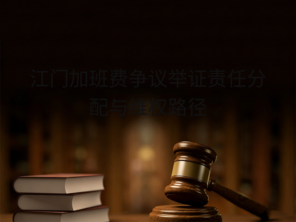 江门加班费争议举证责任分配与维权路径