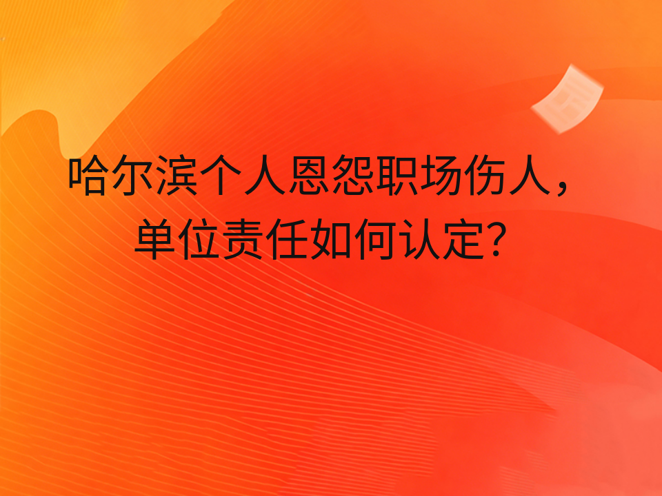 哈尔滨个人恩怨职场伤人,单位责任如何认定?